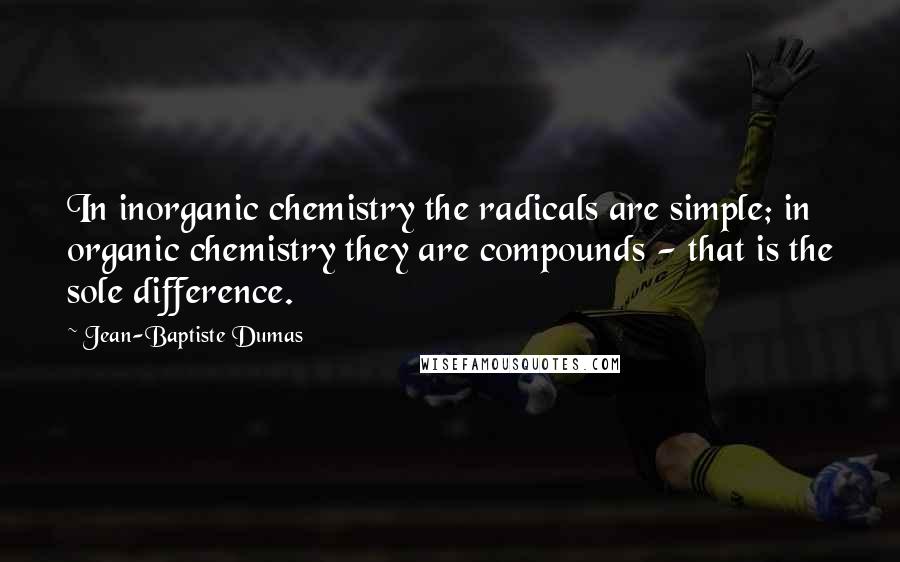 Jean-Baptiste Dumas Quotes: In inorganic chemistry the radicals are simple; in organic chemistry they are compounds - that is the sole difference.