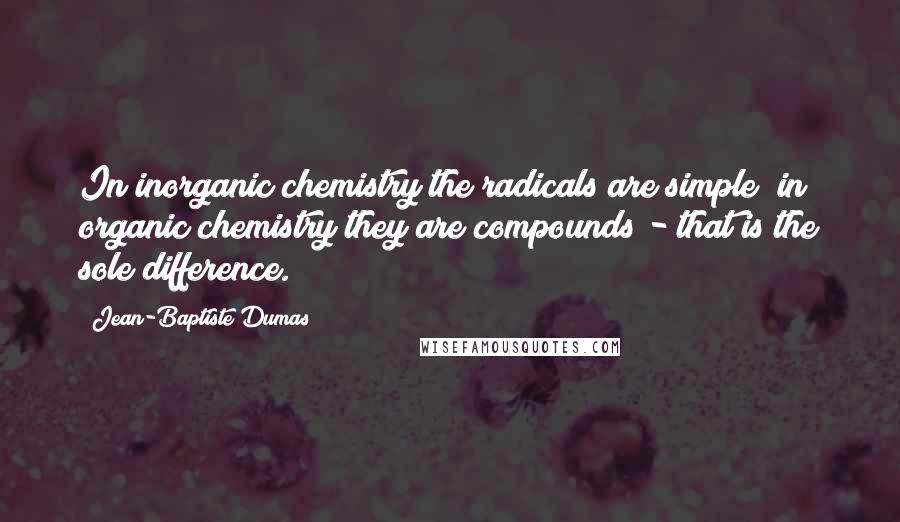 Jean-Baptiste Dumas Quotes: In inorganic chemistry the radicals are simple; in organic chemistry they are compounds - that is the sole difference.
