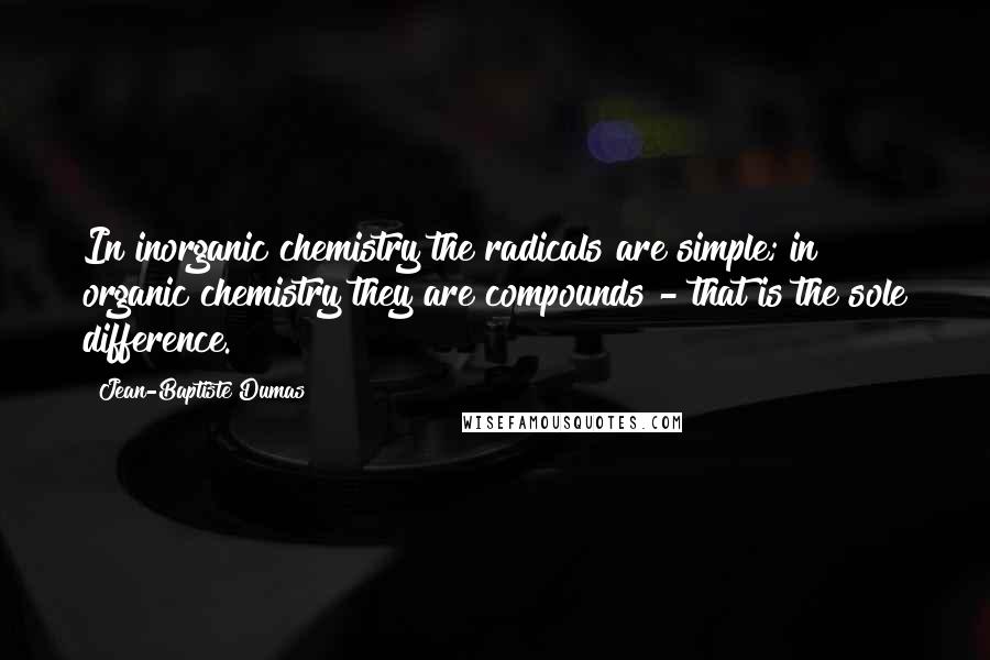 Jean-Baptiste Dumas Quotes: In inorganic chemistry the radicals are simple; in organic chemistry they are compounds - that is the sole difference.