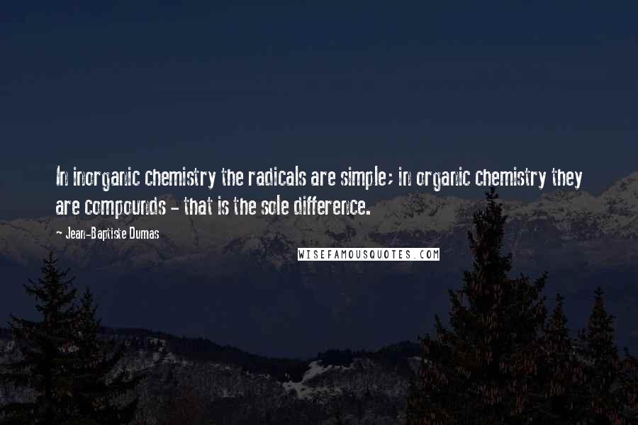 Jean-Baptiste Dumas Quotes: In inorganic chemistry the radicals are simple; in organic chemistry they are compounds - that is the sole difference.