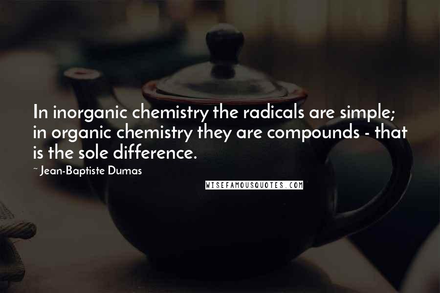 Jean-Baptiste Dumas Quotes: In inorganic chemistry the radicals are simple; in organic chemistry they are compounds - that is the sole difference.