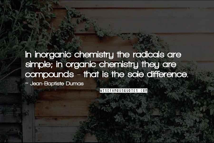 Jean-Baptiste Dumas Quotes: In inorganic chemistry the radicals are simple; in organic chemistry they are compounds - that is the sole difference.