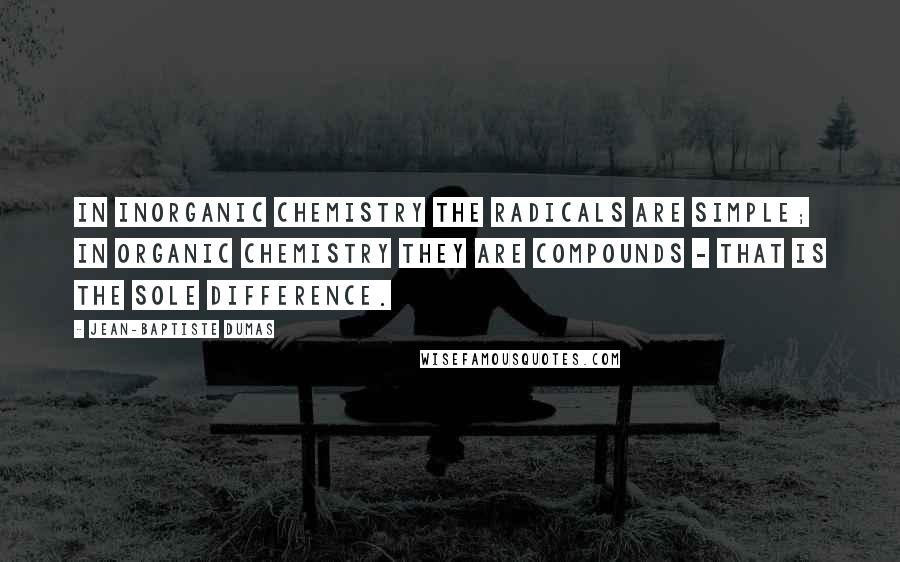 Jean-Baptiste Dumas Quotes: In inorganic chemistry the radicals are simple; in organic chemistry they are compounds - that is the sole difference.