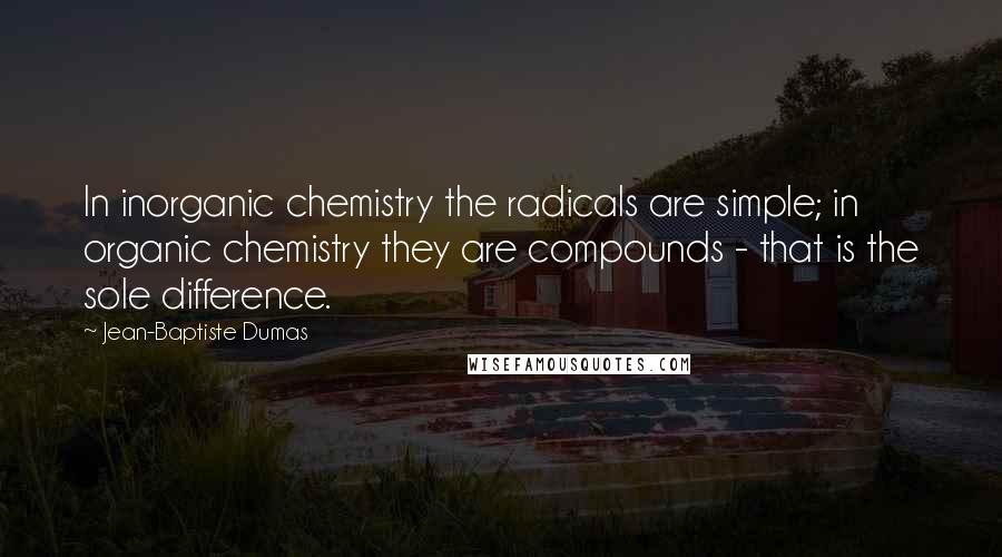 Jean-Baptiste Dumas Quotes: In inorganic chemistry the radicals are simple; in organic chemistry they are compounds - that is the sole difference.