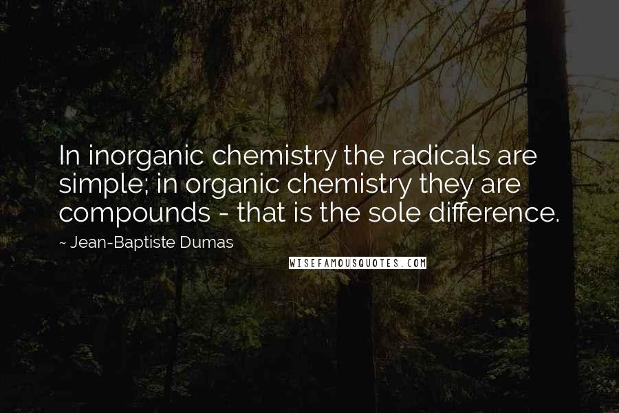Jean-Baptiste Dumas Quotes: In inorganic chemistry the radicals are simple; in organic chemistry they are compounds - that is the sole difference.