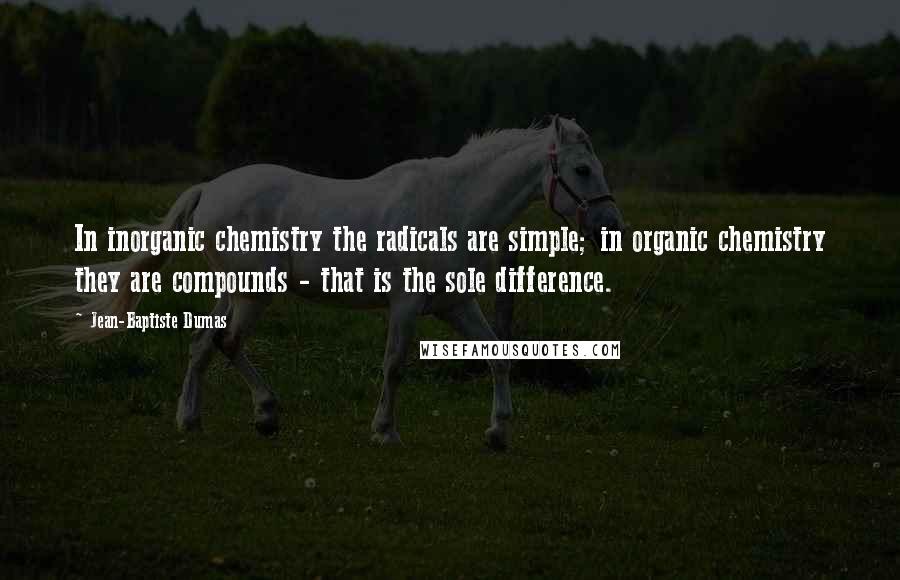 Jean-Baptiste Dumas Quotes: In inorganic chemistry the radicals are simple; in organic chemistry they are compounds - that is the sole difference.