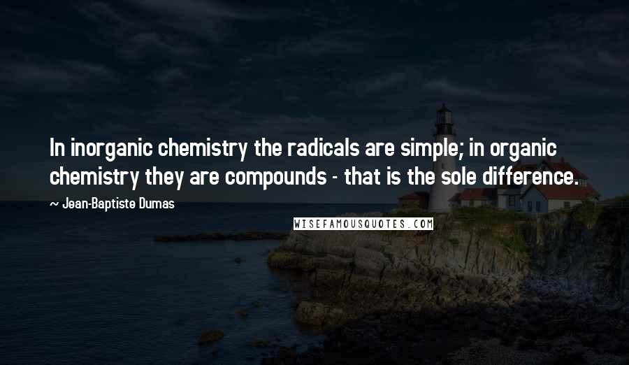 Jean-Baptiste Dumas Quotes: In inorganic chemistry the radicals are simple; in organic chemistry they are compounds - that is the sole difference.