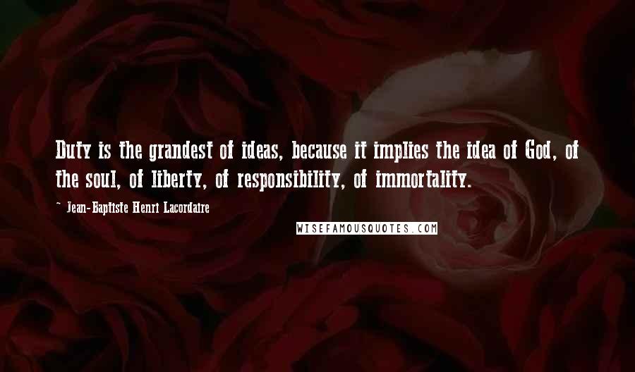 Jean-Baptiste Henri Lacordaire Quotes: Duty is the grandest of ideas, because it implies the idea of God, of the soul, of liberty, of responsibility, of immortality.