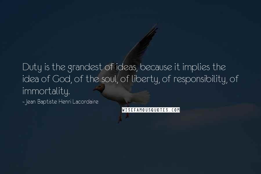 Jean-Baptiste Henri Lacordaire Quotes: Duty is the grandest of ideas, because it implies the idea of God, of the soul, of liberty, of responsibility, of immortality.