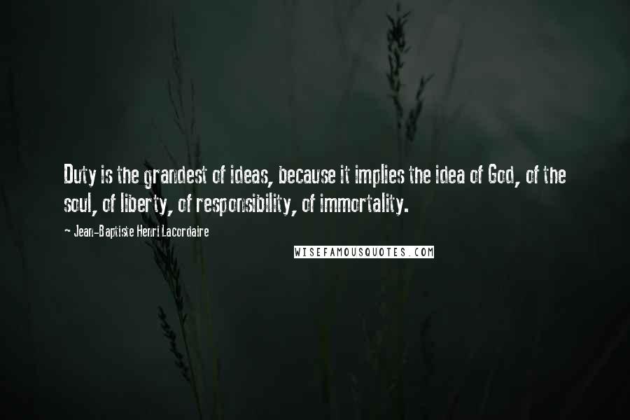 Jean-Baptiste Henri Lacordaire Quotes: Duty is the grandest of ideas, because it implies the idea of God, of the soul, of liberty, of responsibility, of immortality.