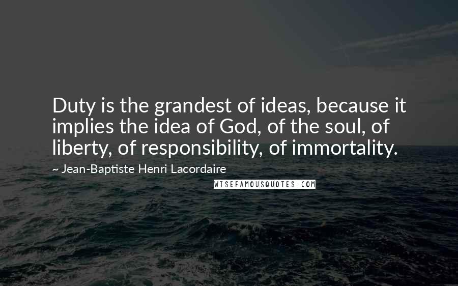 Jean-Baptiste Henri Lacordaire Quotes: Duty is the grandest of ideas, because it implies the idea of God, of the soul, of liberty, of responsibility, of immortality.