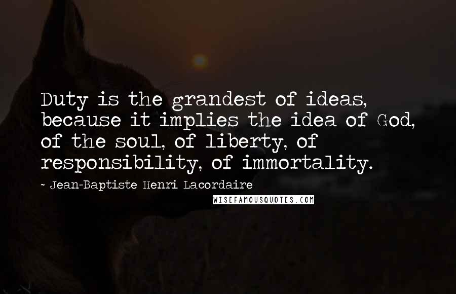 Jean-Baptiste Henri Lacordaire Quotes: Duty is the grandest of ideas, because it implies the idea of God, of the soul, of liberty, of responsibility, of immortality.