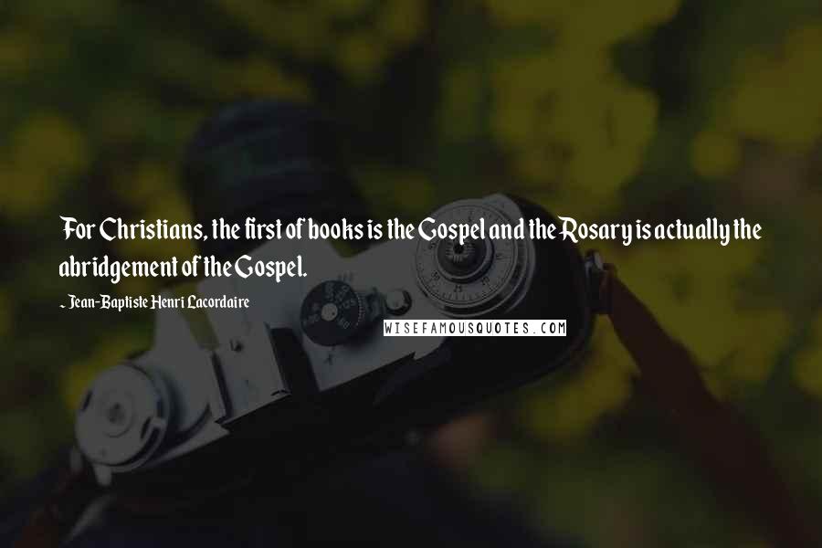 Jean-Baptiste Henri Lacordaire Quotes: For Christians, the first of books is the Gospel and the Rosary is actually the abridgement of the Gospel.