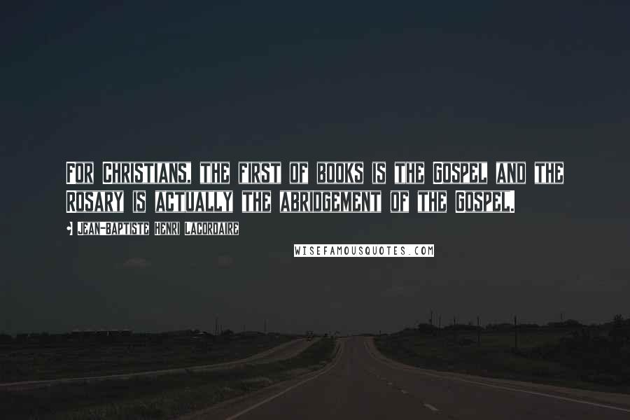 Jean-Baptiste Henri Lacordaire Quotes: For Christians, the first of books is the Gospel and the Rosary is actually the abridgement of the Gospel.