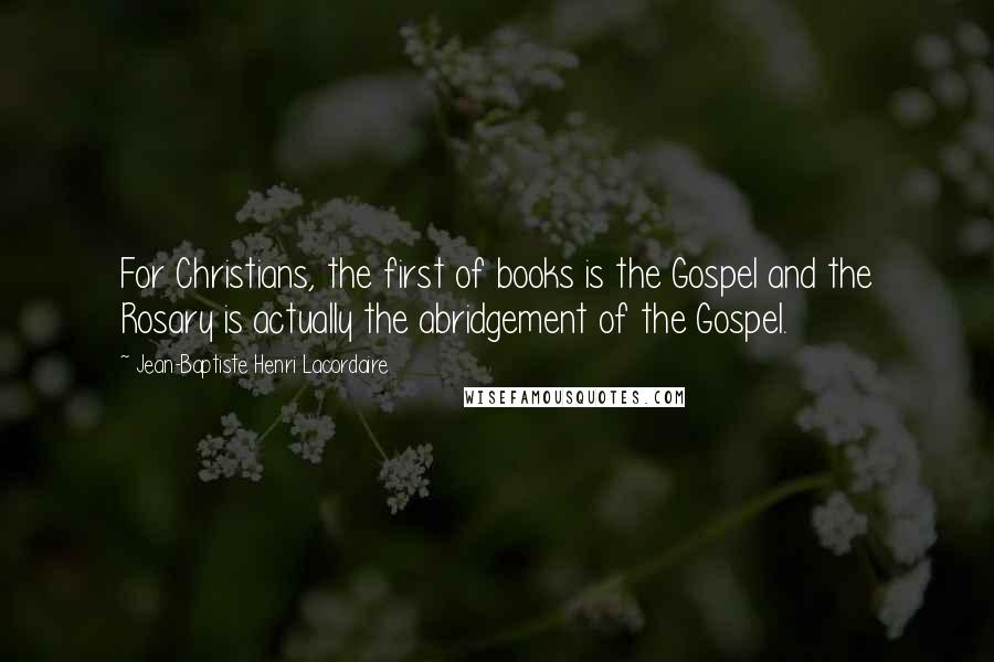 Jean-Baptiste Henri Lacordaire Quotes: For Christians, the first of books is the Gospel and the Rosary is actually the abridgement of the Gospel.