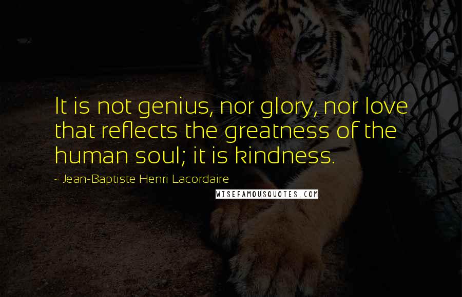 Jean-Baptiste Henri Lacordaire Quotes: It is not genius, nor glory, nor love that reflects the greatness of the human soul; it is kindness.