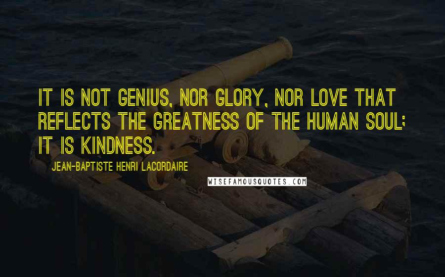 Jean-Baptiste Henri Lacordaire Quotes: It is not genius, nor glory, nor love that reflects the greatness of the human soul; it is kindness.