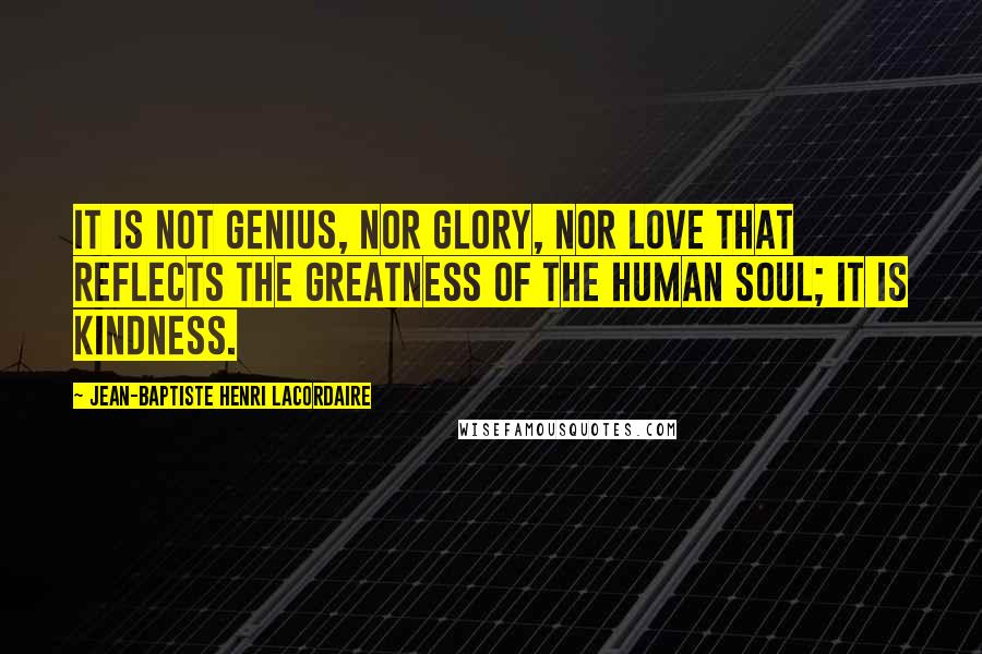 Jean-Baptiste Henri Lacordaire Quotes: It is not genius, nor glory, nor love that reflects the greatness of the human soul; it is kindness.