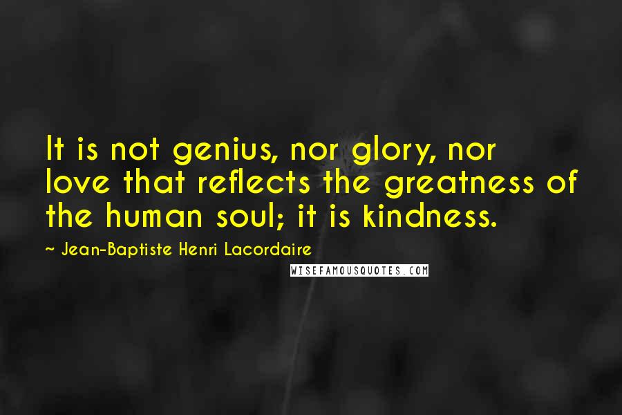 Jean-Baptiste Henri Lacordaire Quotes: It is not genius, nor glory, nor love that reflects the greatness of the human soul; it is kindness.