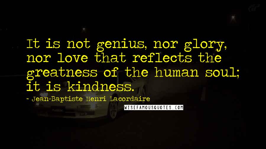 Jean-Baptiste Henri Lacordaire Quotes: It is not genius, nor glory, nor love that reflects the greatness of the human soul; it is kindness.