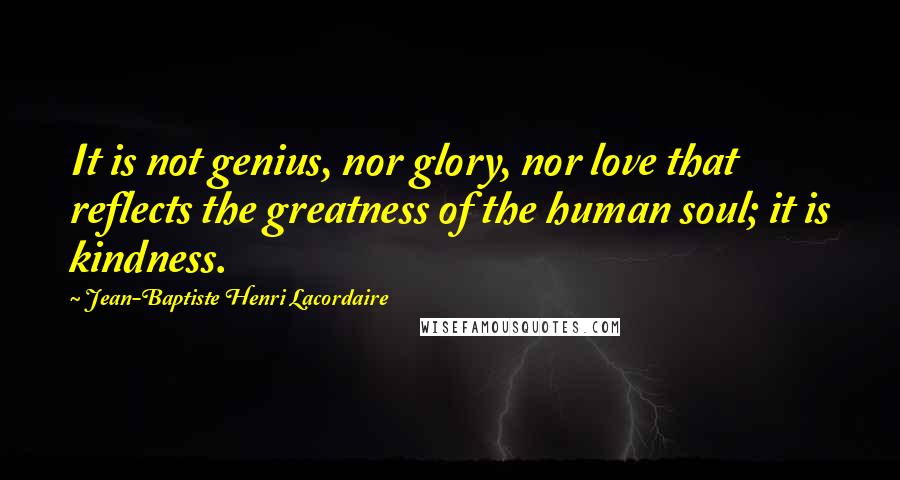 Jean-Baptiste Henri Lacordaire Quotes: It is not genius, nor glory, nor love that reflects the greatness of the human soul; it is kindness.