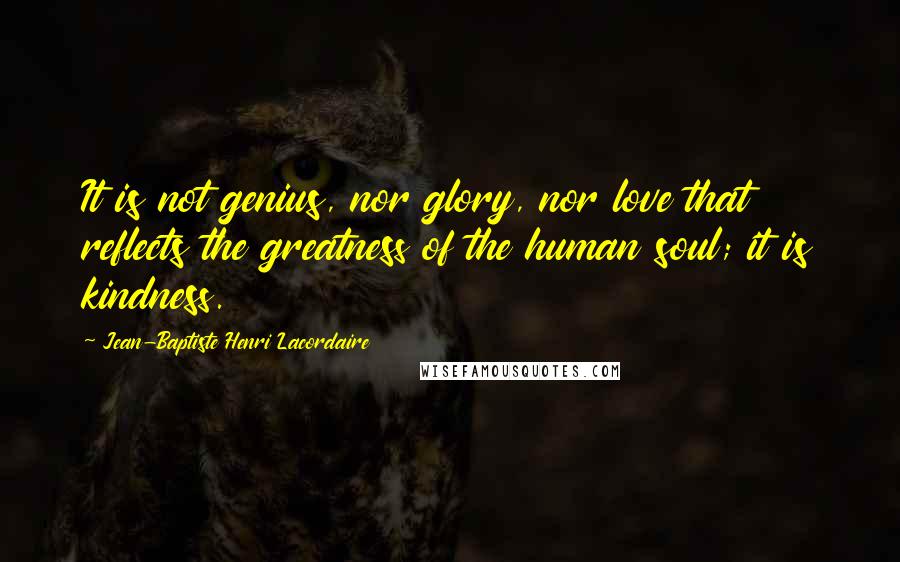 Jean-Baptiste Henri Lacordaire Quotes: It is not genius, nor glory, nor love that reflects the greatness of the human soul; it is kindness.