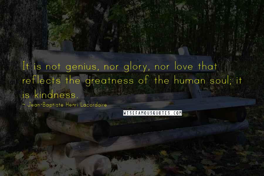 Jean-Baptiste Henri Lacordaire Quotes: It is not genius, nor glory, nor love that reflects the greatness of the human soul; it is kindness.