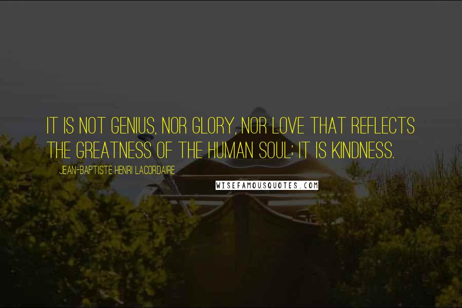 Jean-Baptiste Henri Lacordaire Quotes: It is not genius, nor glory, nor love that reflects the greatness of the human soul; it is kindness.