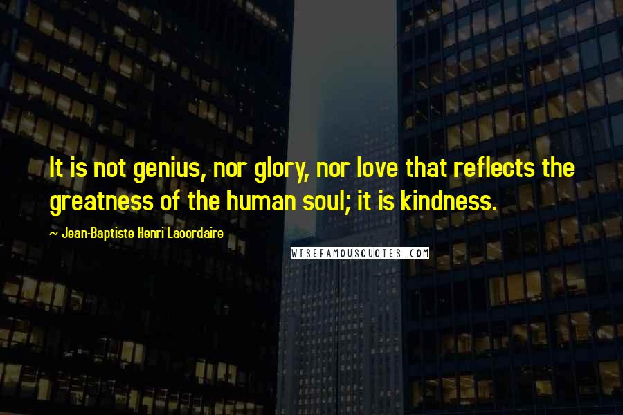 Jean-Baptiste Henri Lacordaire Quotes: It is not genius, nor glory, nor love that reflects the greatness of the human soul; it is kindness.