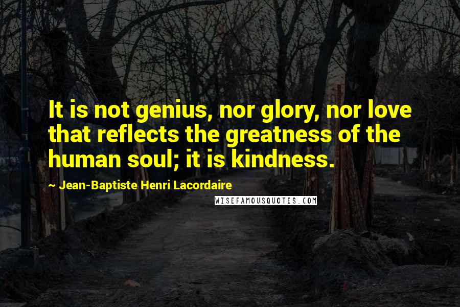 Jean-Baptiste Henri Lacordaire Quotes: It is not genius, nor glory, nor love that reflects the greatness of the human soul; it is kindness.
