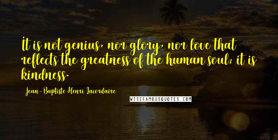 Jean-Baptiste Henri Lacordaire Quotes: It is not genius, nor glory, nor love that reflects the greatness of the human soul; it is kindness.