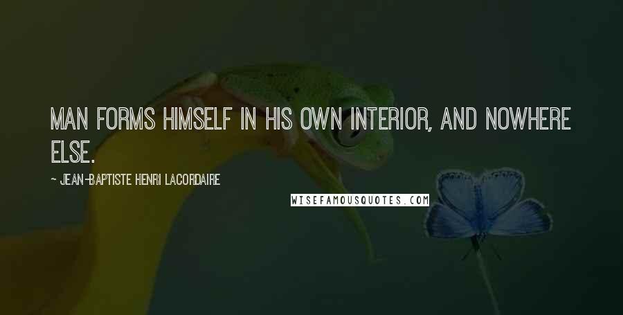 Jean-Baptiste Henri Lacordaire Quotes: Man forms himself in his own interior, and nowhere else.