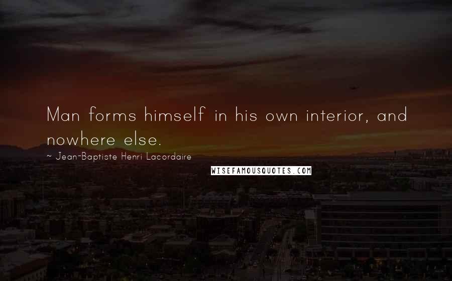 Jean-Baptiste Henri Lacordaire Quotes: Man forms himself in his own interior, and nowhere else.