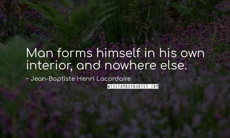 Jean-Baptiste Henri Lacordaire Quotes: Man forms himself in his own interior, and nowhere else.