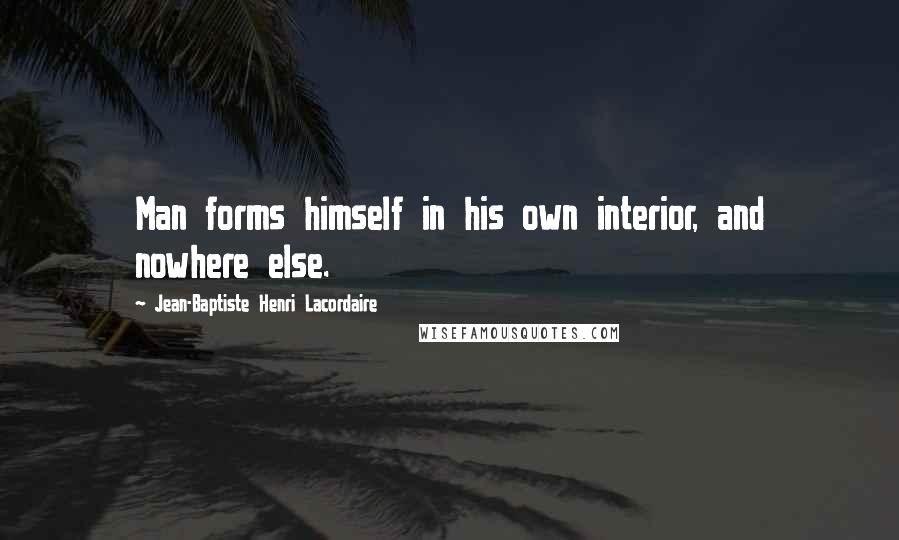 Jean-Baptiste Henri Lacordaire Quotes: Man forms himself in his own interior, and nowhere else.