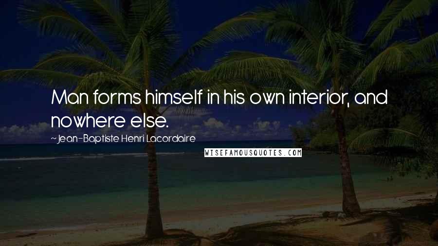 Jean-Baptiste Henri Lacordaire Quotes: Man forms himself in his own interior, and nowhere else.