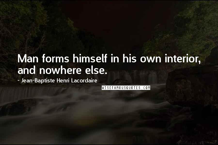 Jean-Baptiste Henri Lacordaire Quotes: Man forms himself in his own interior, and nowhere else.