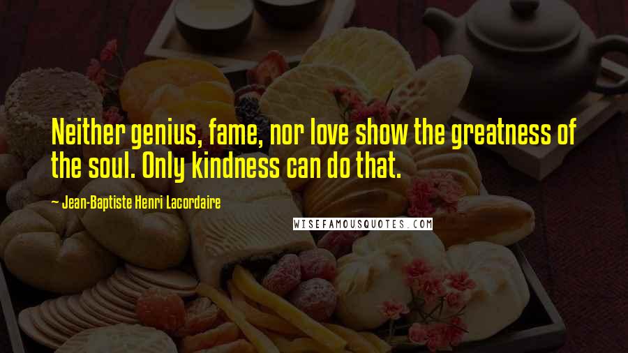 Jean-Baptiste Henri Lacordaire Quotes: Neither genius, fame, nor love show the greatness of the soul. Only kindness can do that.