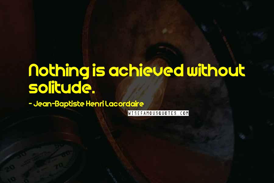 Jean-Baptiste Henri Lacordaire Quotes: Nothing is achieved without solitude.