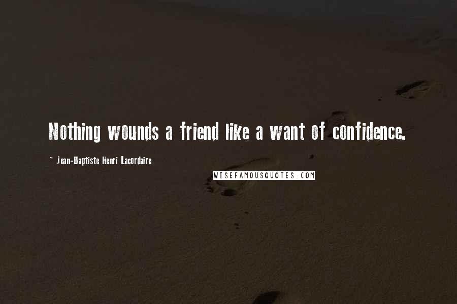 Jean-Baptiste Henri Lacordaire Quotes: Nothing wounds a friend like a want of confidence.