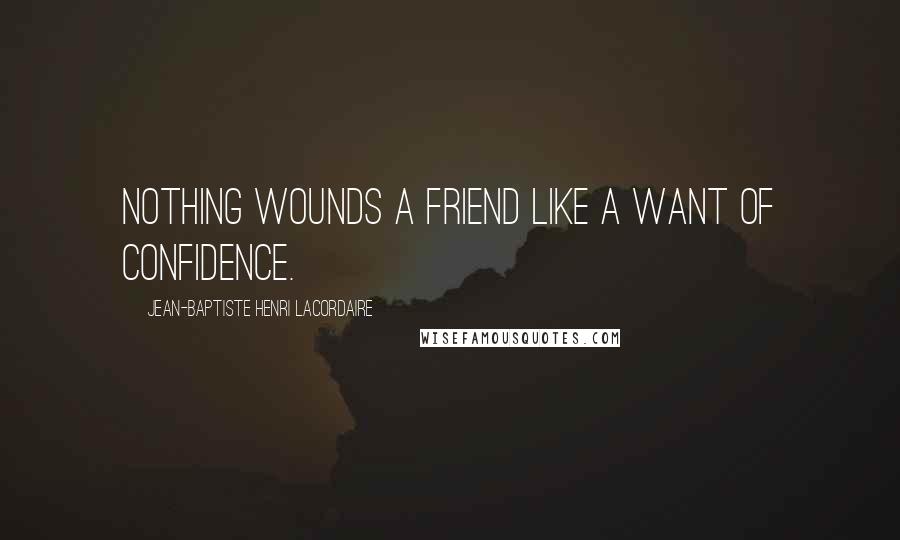 Jean-Baptiste Henri Lacordaire Quotes: Nothing wounds a friend like a want of confidence.