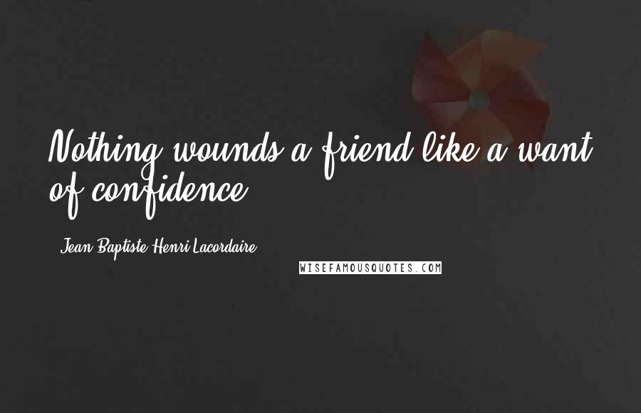 Jean-Baptiste Henri Lacordaire Quotes: Nothing wounds a friend like a want of confidence.