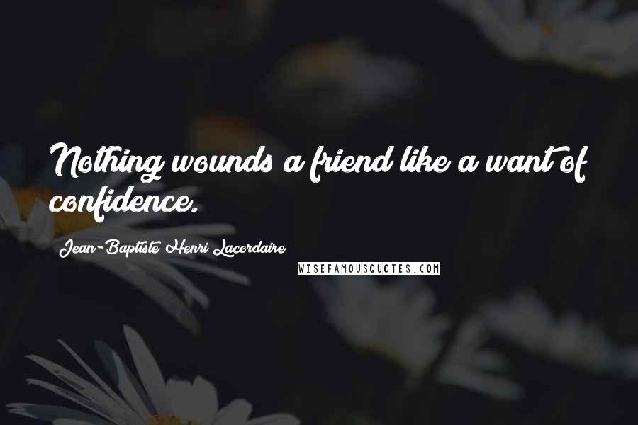 Jean-Baptiste Henri Lacordaire Quotes: Nothing wounds a friend like a want of confidence.