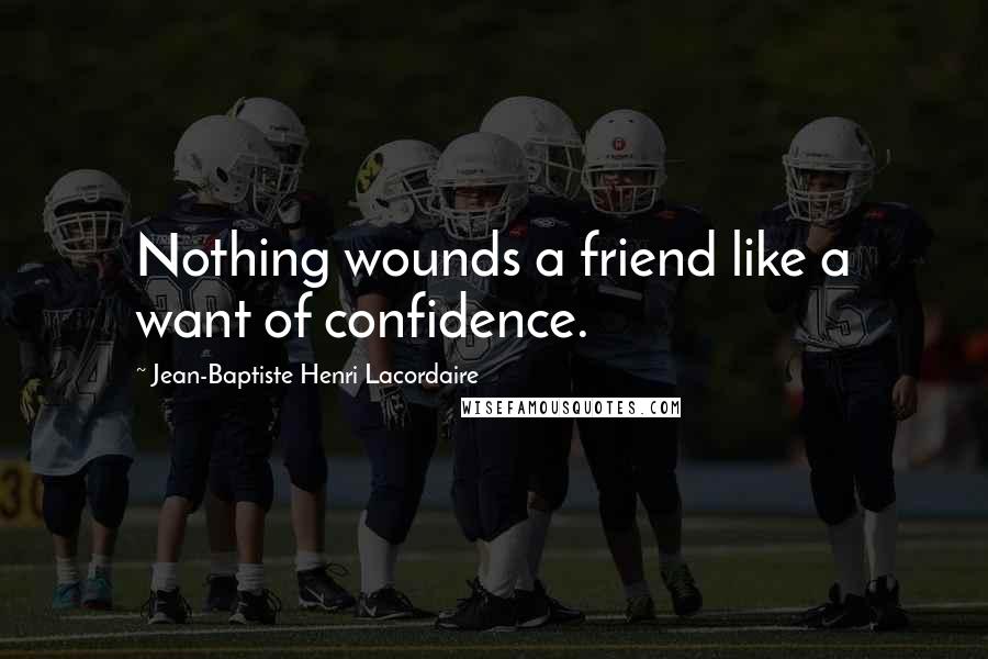 Jean-Baptiste Henri Lacordaire Quotes: Nothing wounds a friend like a want of confidence.