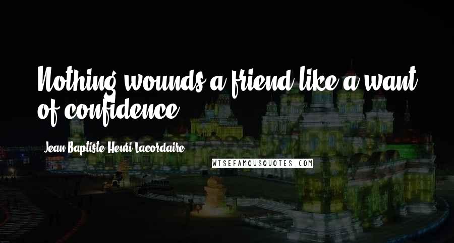 Jean-Baptiste Henri Lacordaire Quotes: Nothing wounds a friend like a want of confidence.