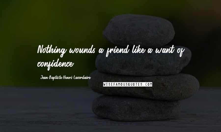 Jean-Baptiste Henri Lacordaire Quotes: Nothing wounds a friend like a want of confidence.