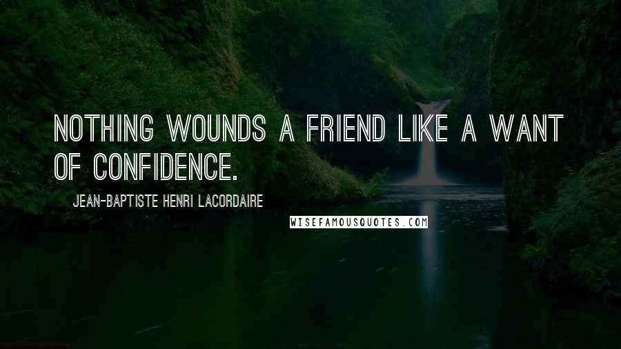 Jean-Baptiste Henri Lacordaire Quotes: Nothing wounds a friend like a want of confidence.