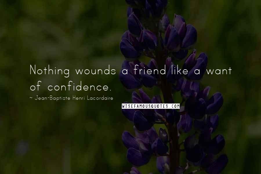 Jean-Baptiste Henri Lacordaire Quotes: Nothing wounds a friend like a want of confidence.