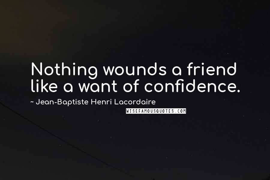 Jean-Baptiste Henri Lacordaire Quotes: Nothing wounds a friend like a want of confidence.