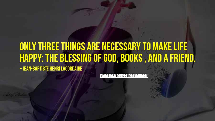 Jean-Baptiste Henri Lacordaire Quotes: Only three things are necessary to make life happy: the blessing of God, books , and a friend.